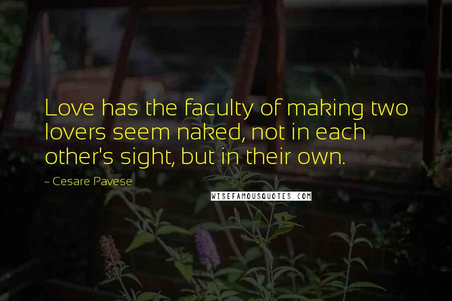 Cesare Pavese Quotes: Love has the faculty of making two lovers seem naked, not in each other's sight, but in their own.