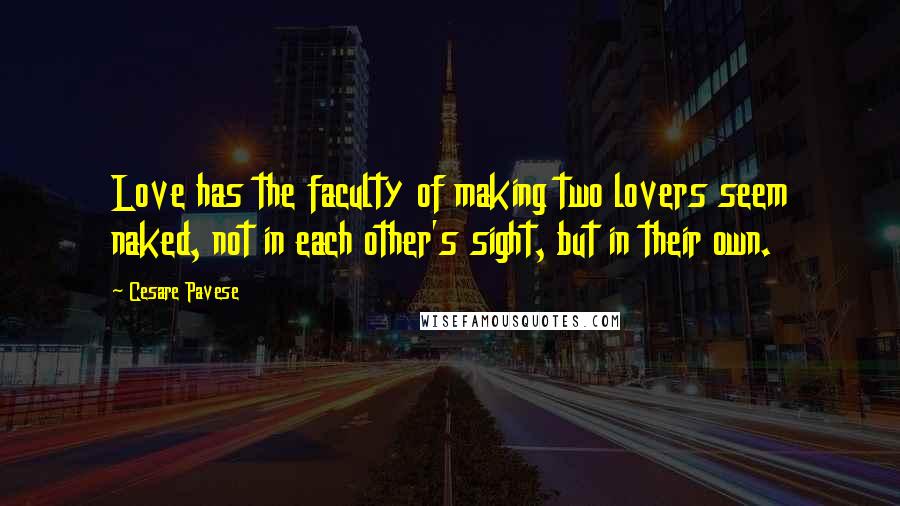 Cesare Pavese Quotes: Love has the faculty of making two lovers seem naked, not in each other's sight, but in their own.