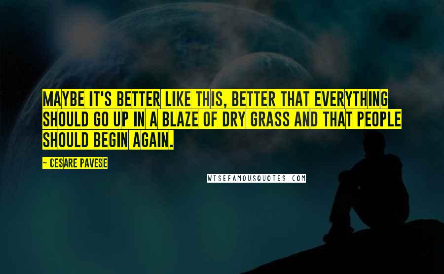 Cesare Pavese Quotes: Maybe it's better like this, better that everything should go up in a blaze of dry grass and that people should begin again.