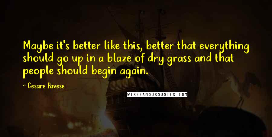 Cesare Pavese Quotes: Maybe it's better like this, better that everything should go up in a blaze of dry grass and that people should begin again.