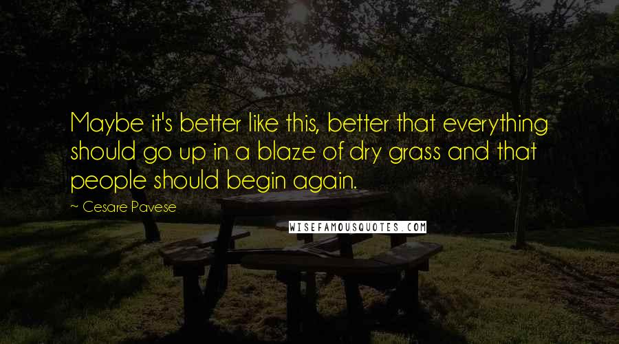 Cesare Pavese Quotes: Maybe it's better like this, better that everything should go up in a blaze of dry grass and that people should begin again.