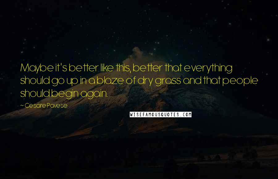 Cesare Pavese Quotes: Maybe it's better like this, better that everything should go up in a blaze of dry grass and that people should begin again.