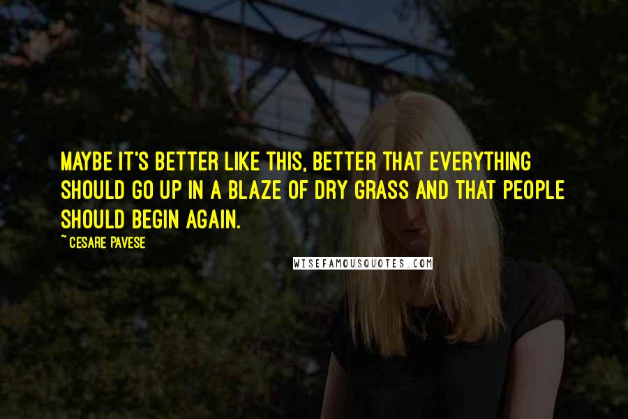 Cesare Pavese Quotes: Maybe it's better like this, better that everything should go up in a blaze of dry grass and that people should begin again.