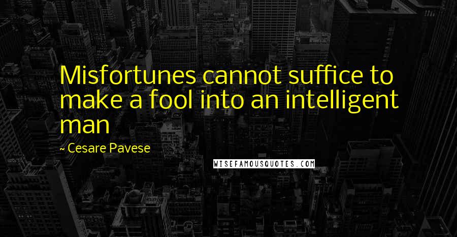 Cesare Pavese Quotes: Misfortunes cannot suffice to make a fool into an intelligent man