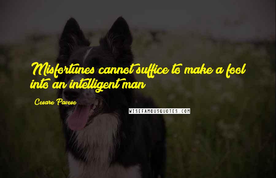 Cesare Pavese Quotes: Misfortunes cannot suffice to make a fool into an intelligent man