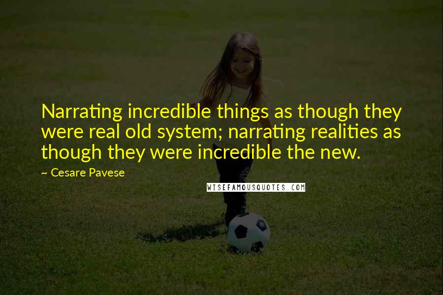 Cesare Pavese Quotes: Narrating incredible things as though they were real old system; narrating realities as though they were incredible the new.