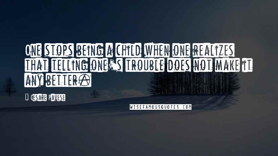 Cesare Pavese Quotes: One stops being a child when one realizes that telling one's trouble does not make it any better.