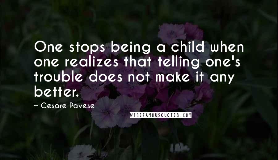Cesare Pavese Quotes: One stops being a child when one realizes that telling one's trouble does not make it any better.