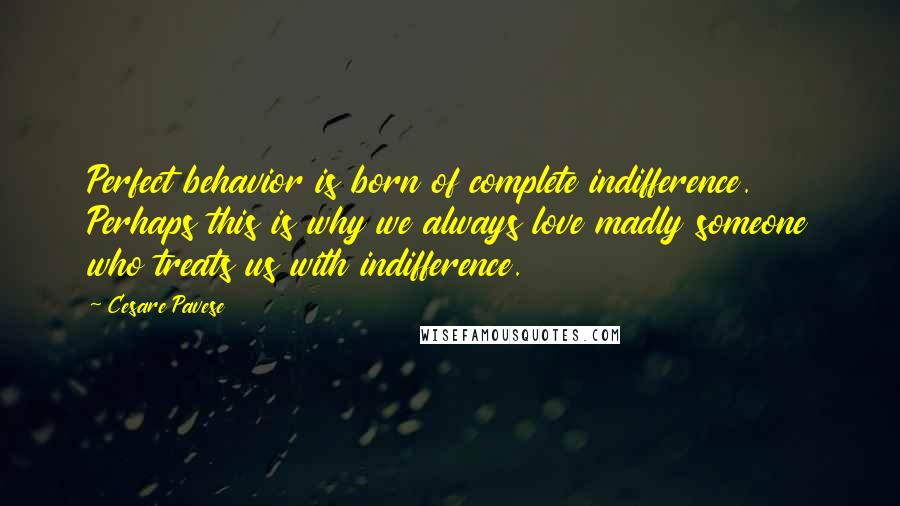 Cesare Pavese Quotes: Perfect behavior is born of complete indifference. Perhaps this is why we always love madly someone who treats us with indifference.