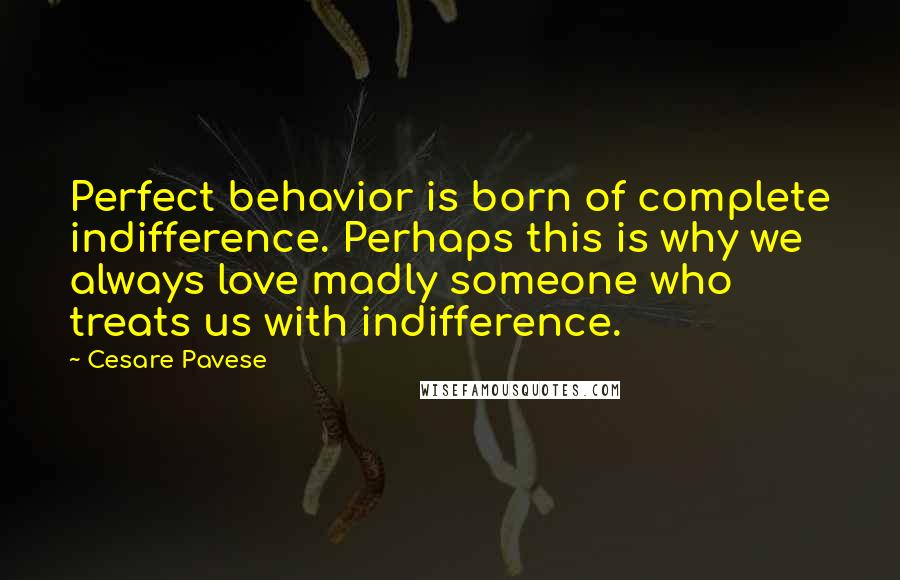 Cesare Pavese Quotes: Perfect behavior is born of complete indifference. Perhaps this is why we always love madly someone who treats us with indifference.