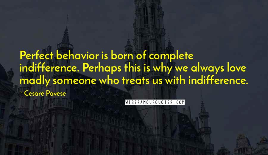Cesare Pavese Quotes: Perfect behavior is born of complete indifference. Perhaps this is why we always love madly someone who treats us with indifference.