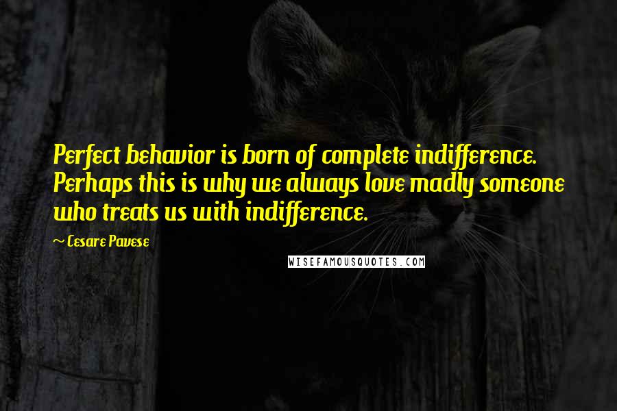 Cesare Pavese Quotes: Perfect behavior is born of complete indifference. Perhaps this is why we always love madly someone who treats us with indifference.