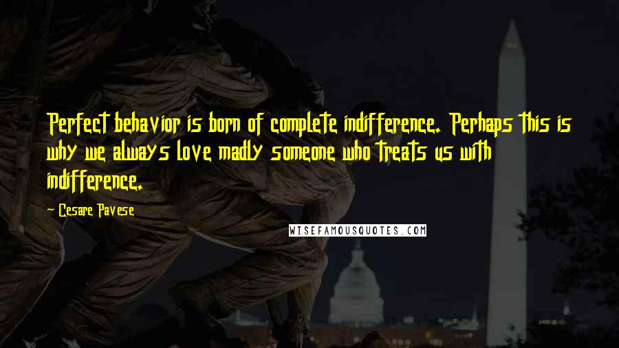 Cesare Pavese Quotes: Perfect behavior is born of complete indifference. Perhaps this is why we always love madly someone who treats us with indifference.