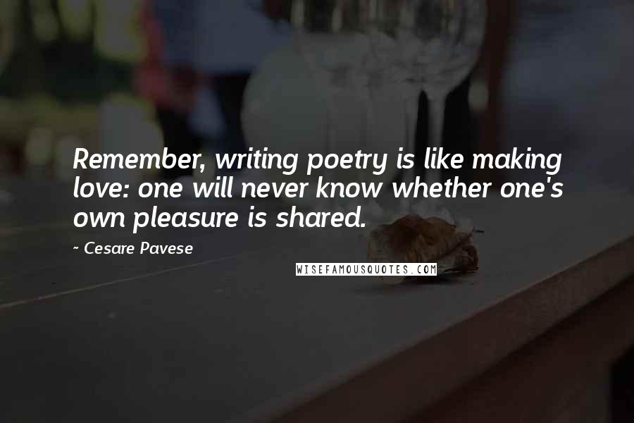 Cesare Pavese Quotes: Remember, writing poetry is like making love: one will never know whether one's own pleasure is shared.