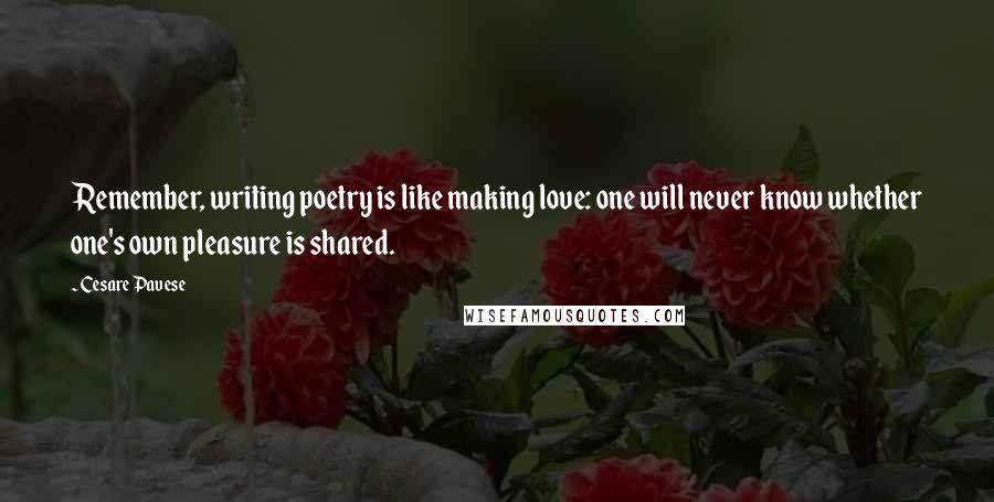 Cesare Pavese Quotes: Remember, writing poetry is like making love: one will never know whether one's own pleasure is shared.