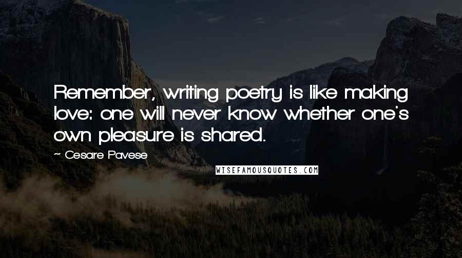 Cesare Pavese Quotes: Remember, writing poetry is like making love: one will never know whether one's own pleasure is shared.