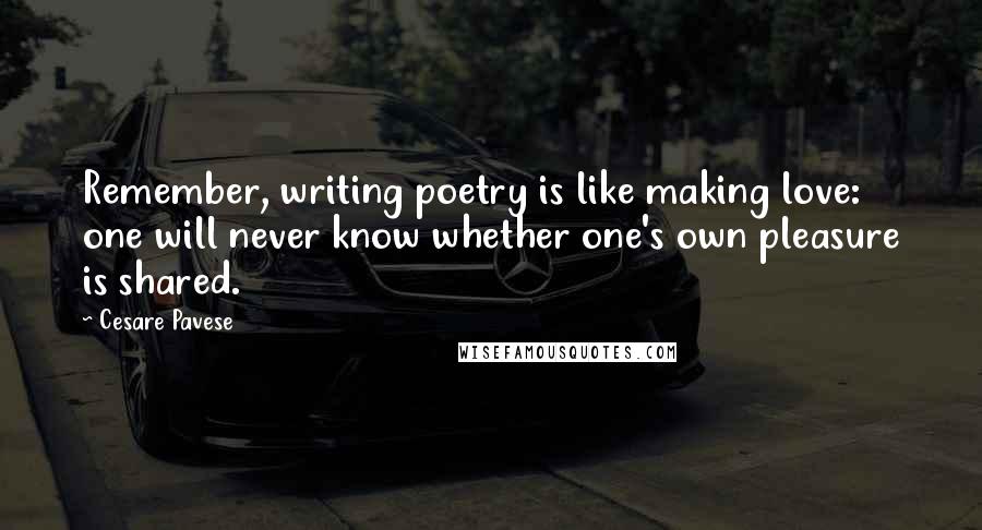 Cesare Pavese Quotes: Remember, writing poetry is like making love: one will never know whether one's own pleasure is shared.