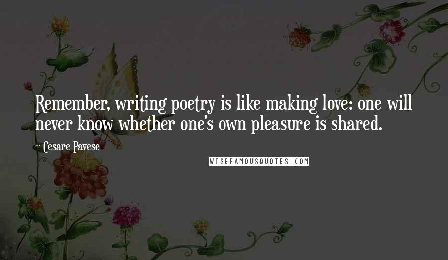 Cesare Pavese Quotes: Remember, writing poetry is like making love: one will never know whether one's own pleasure is shared.