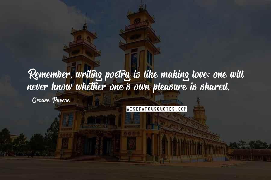 Cesare Pavese Quotes: Remember, writing poetry is like making love: one will never know whether one's own pleasure is shared.