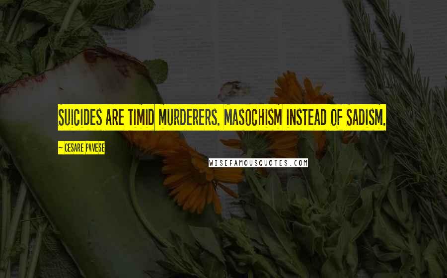Cesare Pavese Quotes: Suicides are timid murderers. Masochism instead of Sadism.