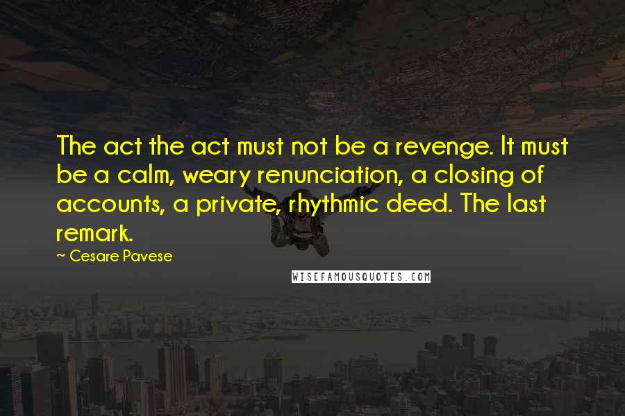 Cesare Pavese Quotes: The act the act must not be a revenge. It must be a calm, weary renunciation, a closing of accounts, a private, rhythmic deed. The last remark.