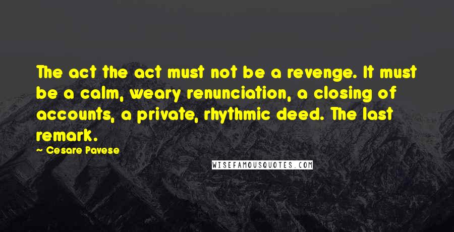 Cesare Pavese Quotes: The act the act must not be a revenge. It must be a calm, weary renunciation, a closing of accounts, a private, rhythmic deed. The last remark.