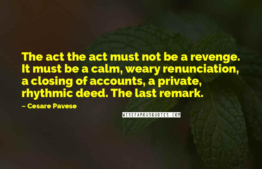 Cesare Pavese Quotes: The act the act must not be a revenge. It must be a calm, weary renunciation, a closing of accounts, a private, rhythmic deed. The last remark.