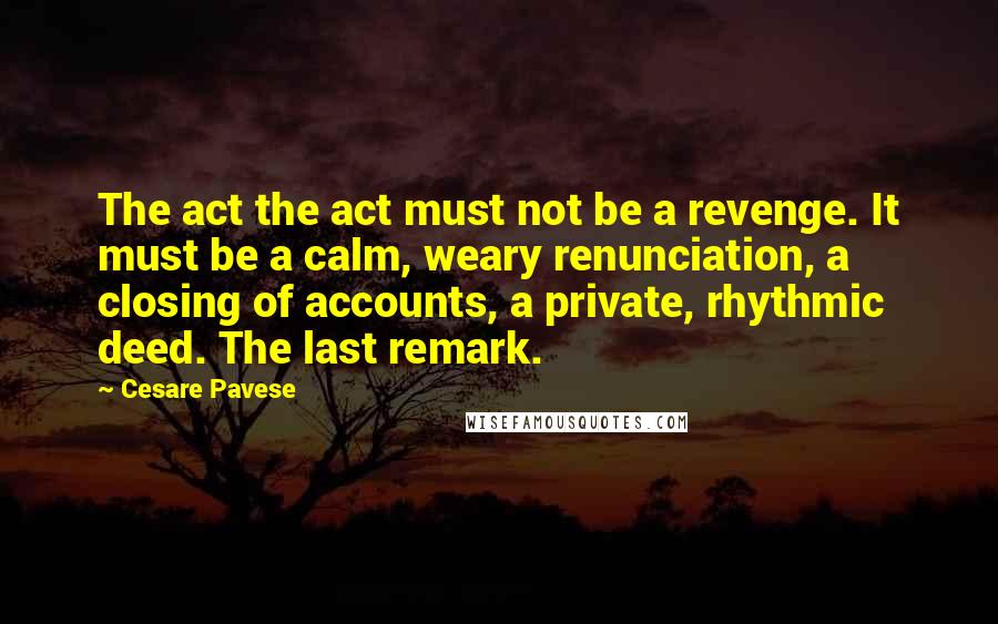 Cesare Pavese Quotes: The act the act must not be a revenge. It must be a calm, weary renunciation, a closing of accounts, a private, rhythmic deed. The last remark.