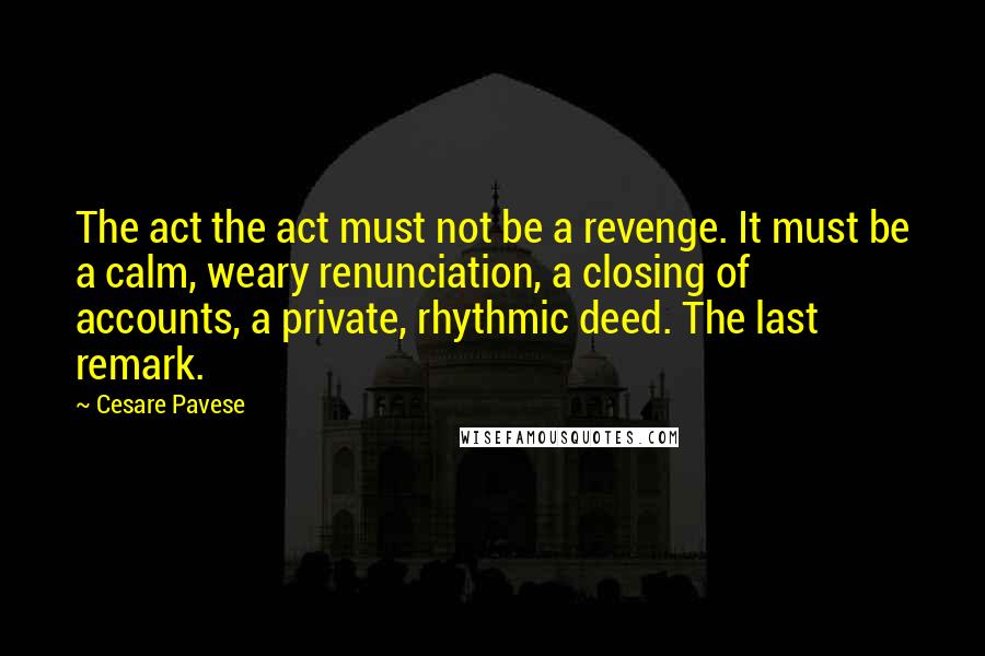 Cesare Pavese Quotes: The act the act must not be a revenge. It must be a calm, weary renunciation, a closing of accounts, a private, rhythmic deed. The last remark.