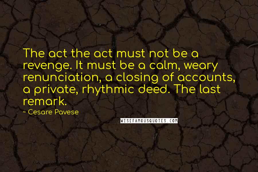 Cesare Pavese Quotes: The act the act must not be a revenge. It must be a calm, weary renunciation, a closing of accounts, a private, rhythmic deed. The last remark.