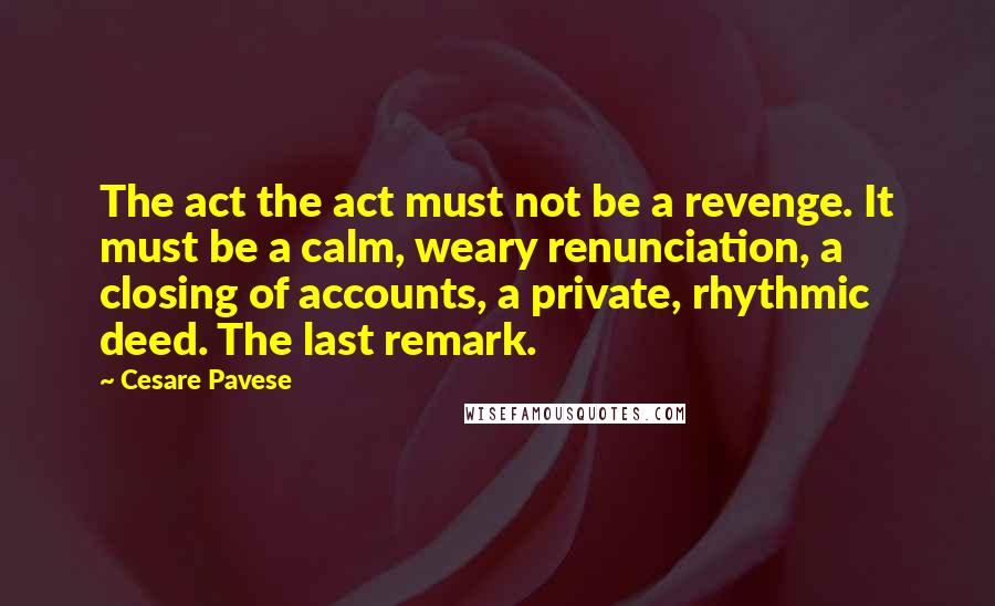 Cesare Pavese Quotes: The act the act must not be a revenge. It must be a calm, weary renunciation, a closing of accounts, a private, rhythmic deed. The last remark.