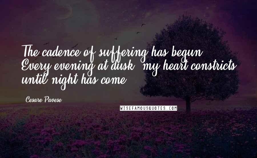 Cesare Pavese Quotes: The cadence of suffering has begun. Every evening at dusk, my heart constricts until night has come.