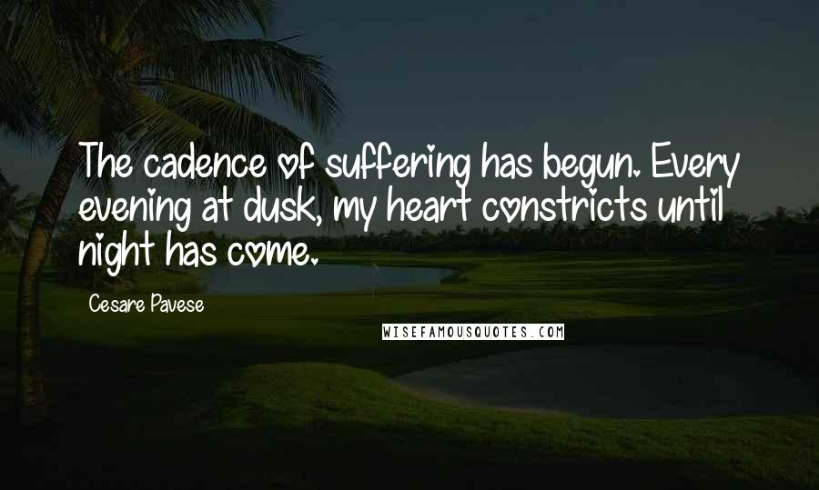 Cesare Pavese Quotes: The cadence of suffering has begun. Every evening at dusk, my heart constricts until night has come.