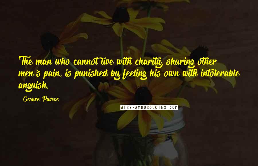 Cesare Pavese Quotes: The man who cannot live with charity, sharing other men's pain, is punished by feeling his own with intolerable anguish.