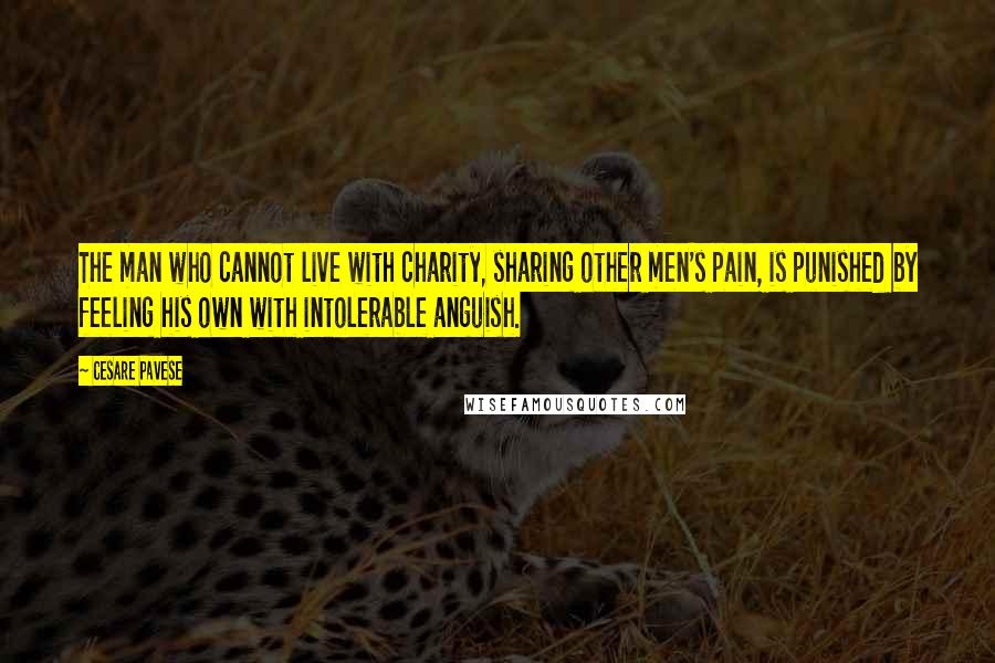 Cesare Pavese Quotes: The man who cannot live with charity, sharing other men's pain, is punished by feeling his own with intolerable anguish.