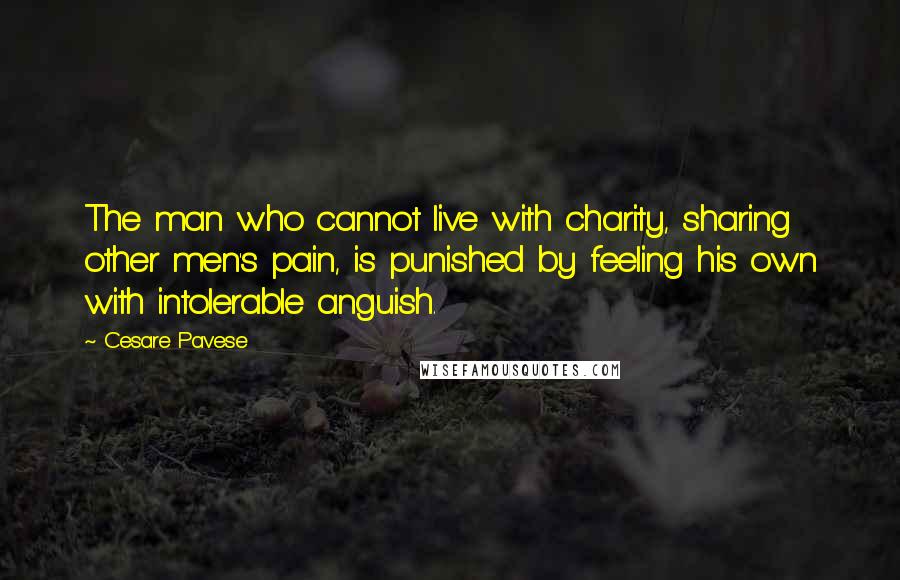 Cesare Pavese Quotes: The man who cannot live with charity, sharing other men's pain, is punished by feeling his own with intolerable anguish.