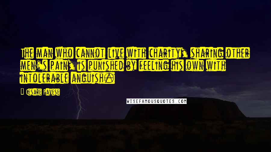 Cesare Pavese Quotes: The man who cannot live with charity, sharing other men's pain, is punished by feeling his own with intolerable anguish.