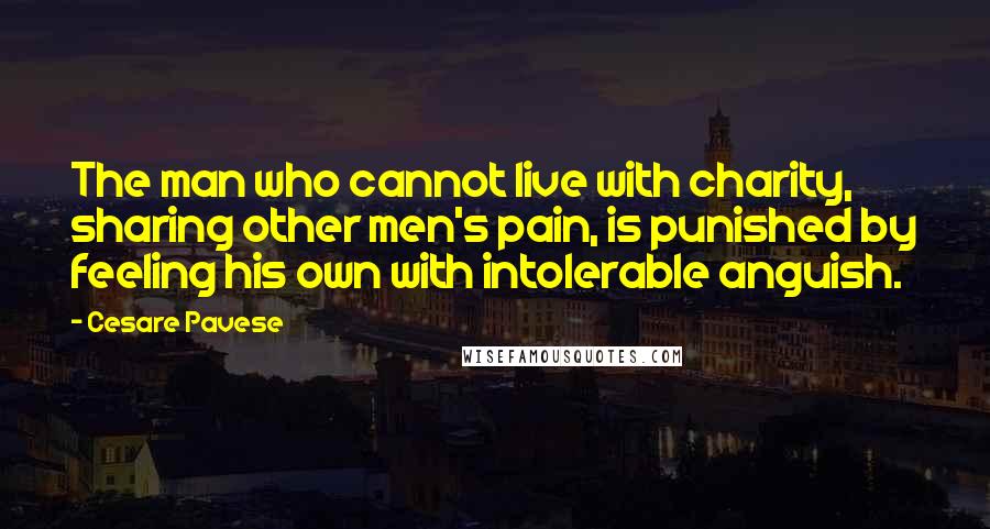 Cesare Pavese Quotes: The man who cannot live with charity, sharing other men's pain, is punished by feeling his own with intolerable anguish.