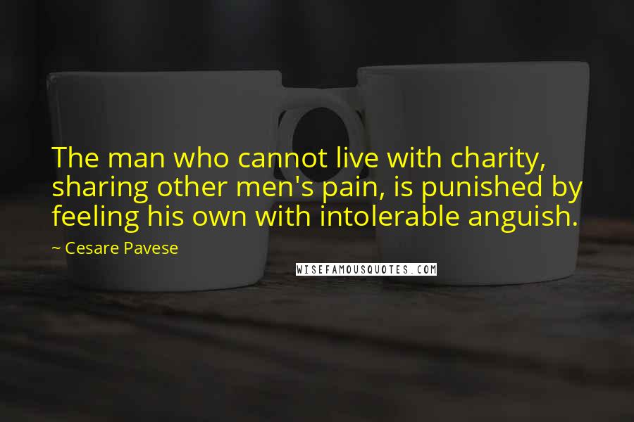 Cesare Pavese Quotes: The man who cannot live with charity, sharing other men's pain, is punished by feeling his own with intolerable anguish.