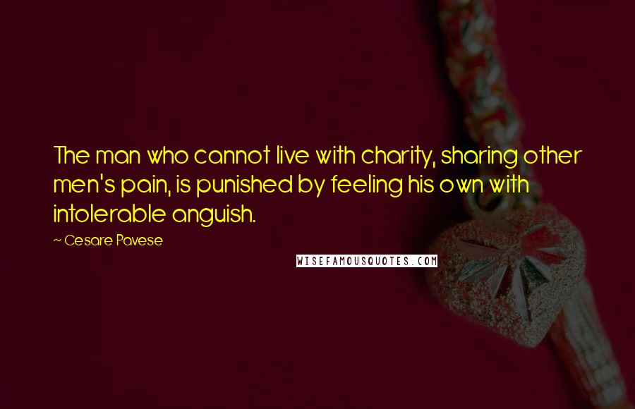 Cesare Pavese Quotes: The man who cannot live with charity, sharing other men's pain, is punished by feeling his own with intolerable anguish.