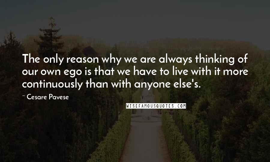 Cesare Pavese Quotes: The only reason why we are always thinking of our own ego is that we have to live with it more continuously than with anyone else's.