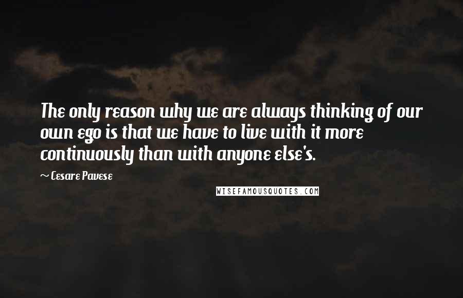 Cesare Pavese Quotes: The only reason why we are always thinking of our own ego is that we have to live with it more continuously than with anyone else's.