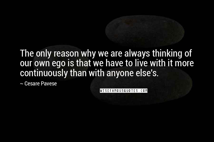 Cesare Pavese Quotes: The only reason why we are always thinking of our own ego is that we have to live with it more continuously than with anyone else's.