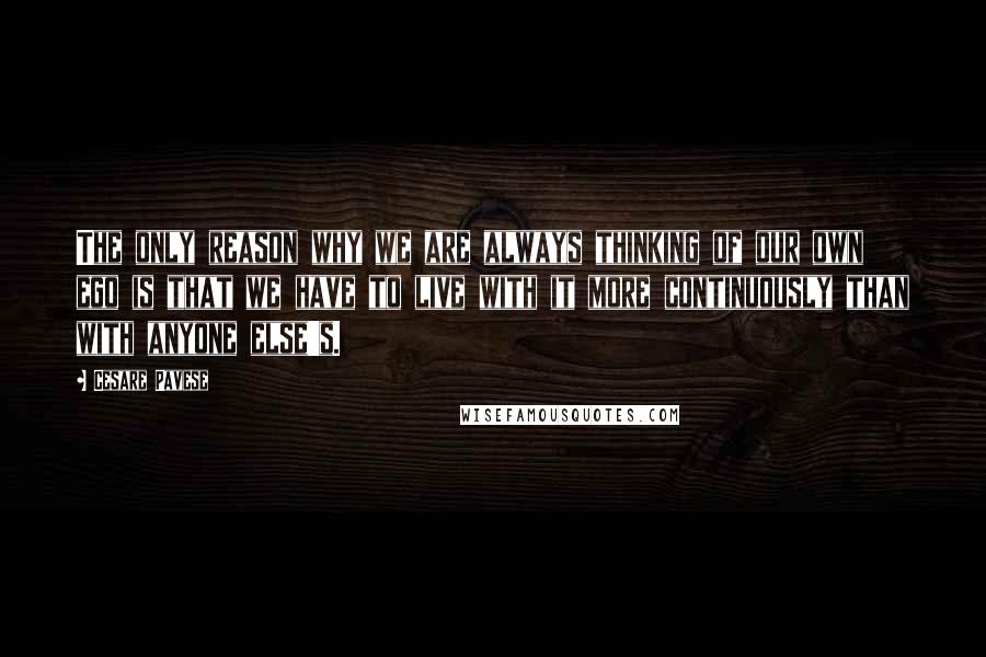 Cesare Pavese Quotes: The only reason why we are always thinking of our own ego is that we have to live with it more continuously than with anyone else's.