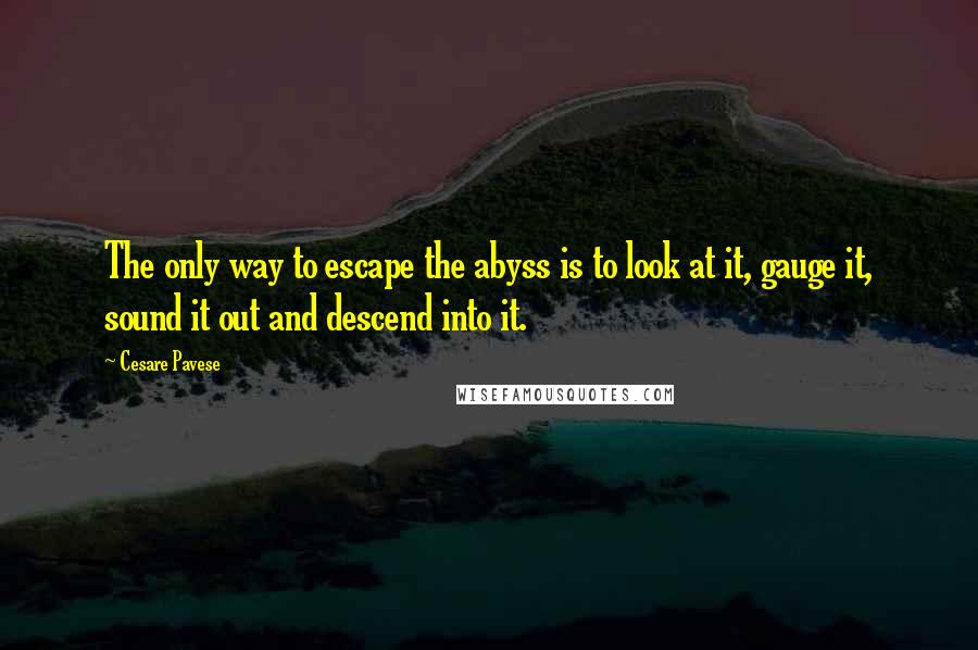 Cesare Pavese Quotes: The only way to escape the abyss is to look at it, gauge it, sound it out and descend into it.