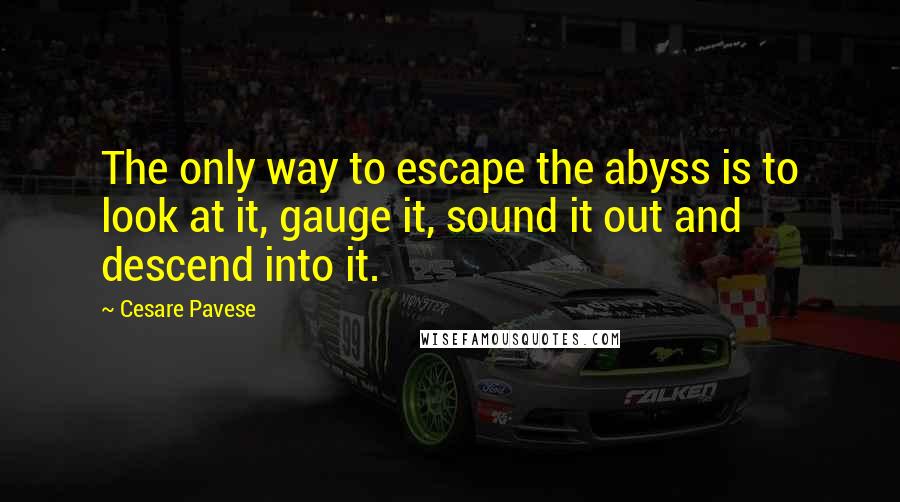 Cesare Pavese Quotes: The only way to escape the abyss is to look at it, gauge it, sound it out and descend into it.
