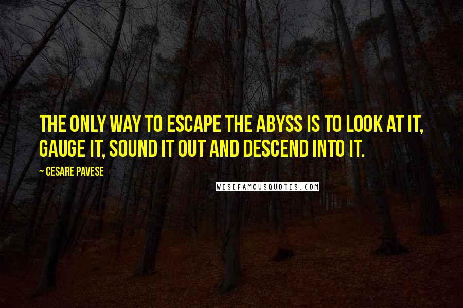 Cesare Pavese Quotes: The only way to escape the abyss is to look at it, gauge it, sound it out and descend into it.