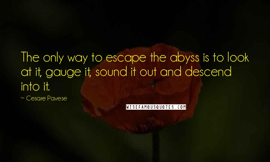 Cesare Pavese Quotes: The only way to escape the abyss is to look at it, gauge it, sound it out and descend into it.