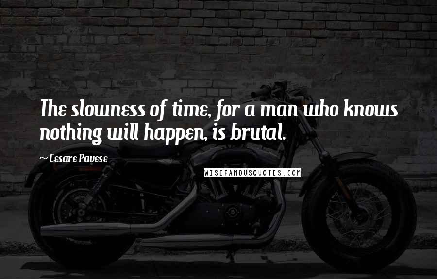 Cesare Pavese Quotes: The slowness of time, for a man who knows nothing will happen, is brutal.