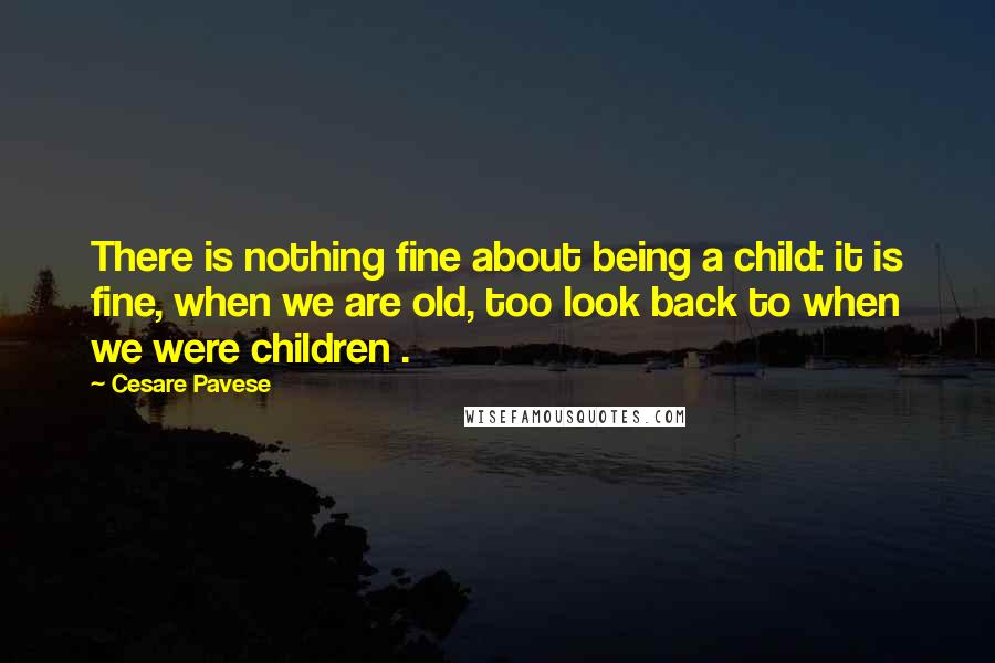 Cesare Pavese Quotes: There is nothing fine about being a child: it is fine, when we are old, too look back to when we were children .